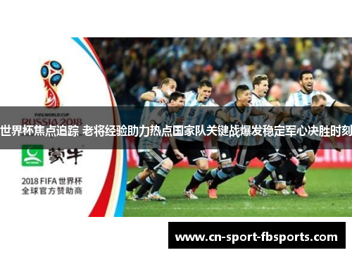 世界杯焦点追踪 老将经验助力热点国家队关键战爆发稳定军心决胜时刻 世界杯焦点追踪 老将经验助力热点国家队关键战爆发稳定军心决胜时刻