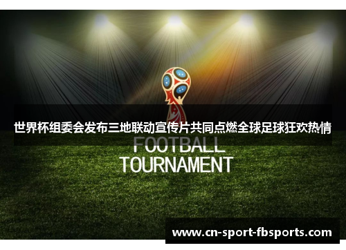 世界杯组委会发布三地联动宣传片共同点燃全球足球狂欢热情