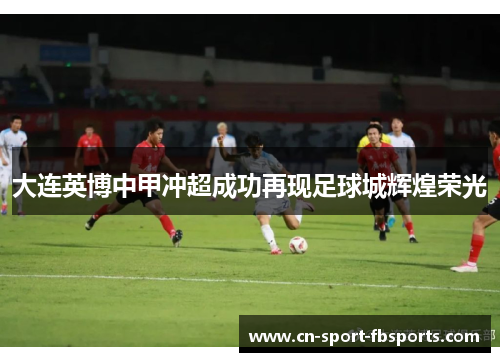 大连英博中甲冲超成功再现足球城辉煌荣光 大连英博中甲冲超成功再现足球城辉煌荣光