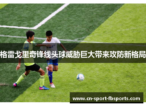 格雷戈里奇锋线头球威胁巨大带来攻防新格局 格雷戈里奇锋线头球威胁巨大带来攻防新格局