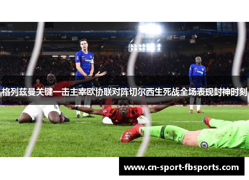 格列兹曼关键一击主宰欧协联对阵切尔西生死战全场表现封神时刻 格列兹曼关键一击主宰欧协联对阵切尔西生死战全场表现封神时刻