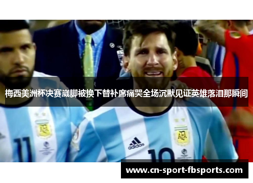 梅西美洲杯决赛崴脚被换下替补席痛哭全场沉默见证英雄落泪那瞬间