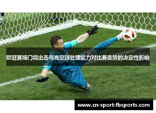 欧冠赛场门将出击与高空球处理能力对比赛走势的决定性影响 欧冠赛场门将出击与高空球处理能力对比赛走势的决定性影响