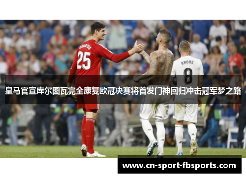 皇马官宣库尔图瓦完全康复欧冠决赛将首发门神回归冲击冠军梦之路