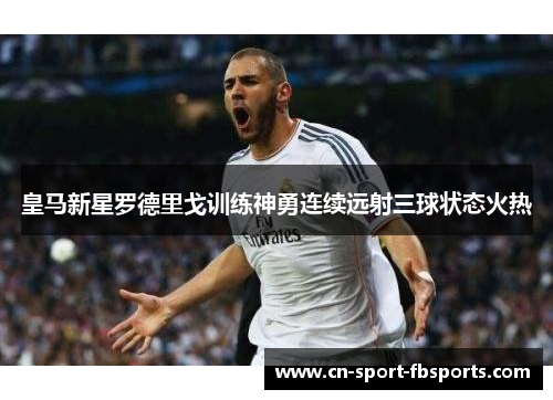 皇马新星罗德里戈训练神勇连续远射三球状态火热
