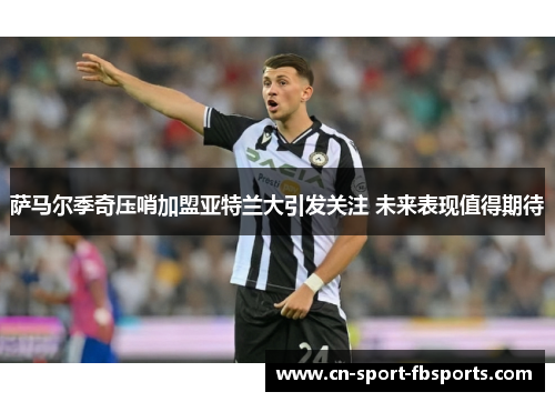 萨马尔季奇压哨加盟亚特兰大引发关注 未来表现值得期待 萨马尔季奇压哨加盟亚特兰大引发关注 未来表现值得期待