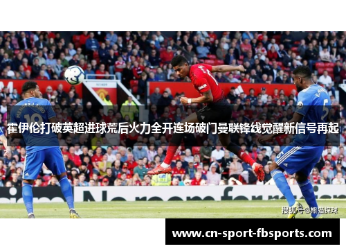 霍伊伦打破英超进球荒后火力全开连场破门曼联锋线觉醒新信号再起