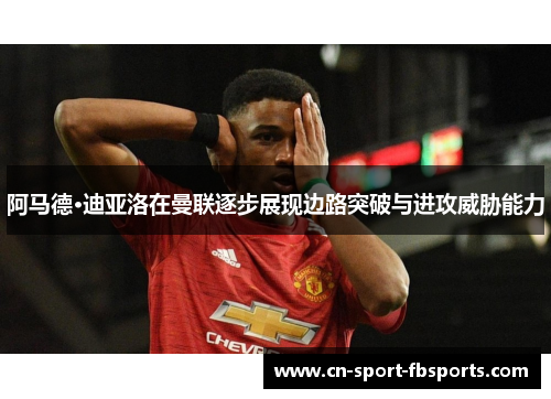 阿马德·迪亚洛在曼联逐步展现边路突破与进攻威胁能力