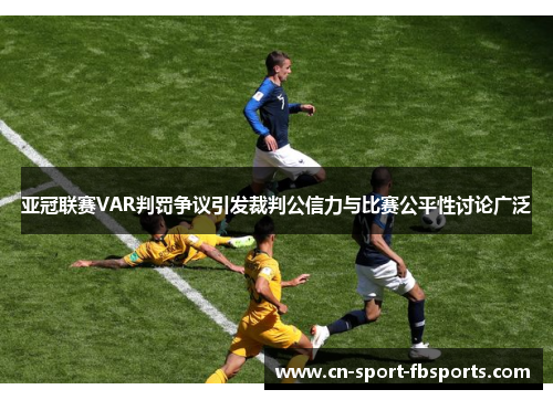 亚冠联赛VAR判罚争议引发裁判公信力与比赛公平性讨论广泛