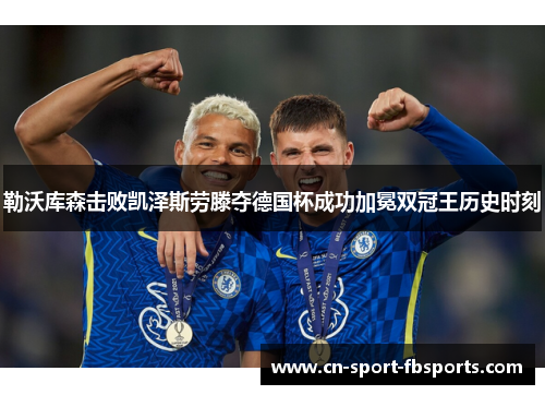 勒沃库森击败凯泽斯劳滕夺德国杯成功加冕双冠王历史时刻