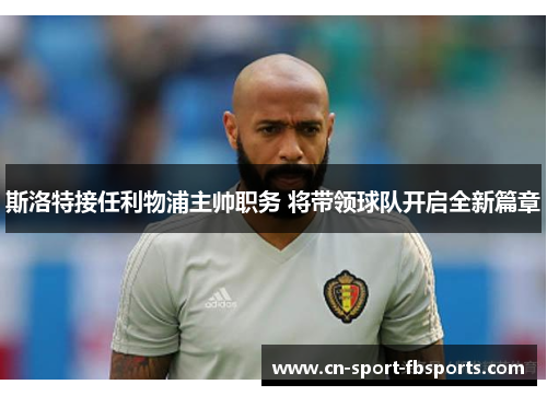 斯洛特接任利物浦主帅职务 将带领球队开启全新篇章 斯洛特接任利物浦主帅职务 将带领球队开启全新篇章