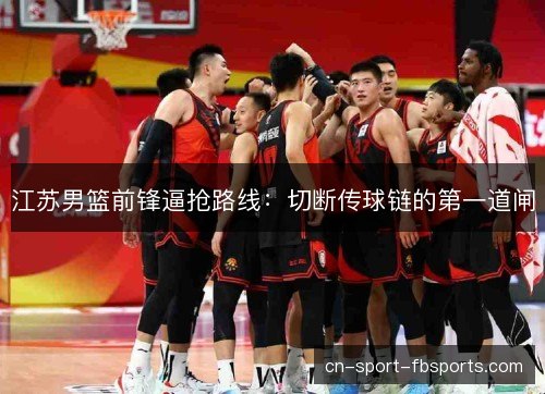 江苏男篮前锋逼抢路线：切断传球链的第一道闸