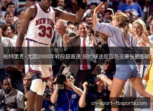 帕特里克·尤因2000年转投超音速 纽约球迷反应与交易长期影响 帕特里克·尤因2000年转投超音速 纽约球迷反应与交易长期影响